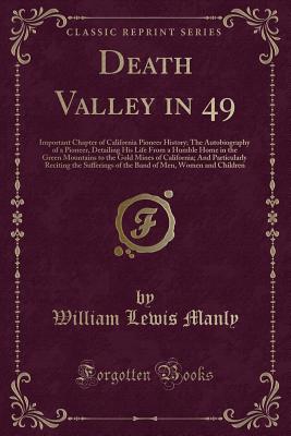 Death Valley in 49: Important Chapter of California Pioneer History; The Autobiography of a Pioneer, Detailing His Life from a Humble Home in the Green Mountains to the Gold Mines of California; And Particularly Reciting the Sufferings of the Band of Men, - Manly, William Lewis