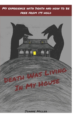 Death Was Living In My House: My Experience With Death and How to Be Free From Its Hold - Miller, Joanne, and Nicole, Christina (Editor)