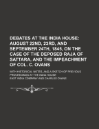 Debates at the India House: August 22nd, 23rd, and September 24th, 1845, on the Case of the Deposed Raja of Sattara, and the Impeachment of Col. C. Ovans, with Historical Notes, and a Sketch of Previous Proceedings at the India House (Classic Reprint)