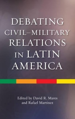 Debating Civil-Military Relations in Latin America - Mares, David R (Editor), and Martinez, Rafael (Editor)