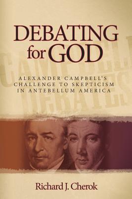 Debating for God: Alexander Campbell's Challenge to Skepticism in Antebellum America - Cherok, Richard J