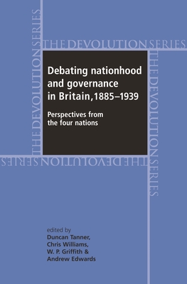 Debating Nationhood and Governance in Britain, 1885-1939: Perspectives from the 'Four Nations' - Tanner, Duncan (Editor), and Williams, Chris (Editor), and Edwards, Andrew (Editor)
