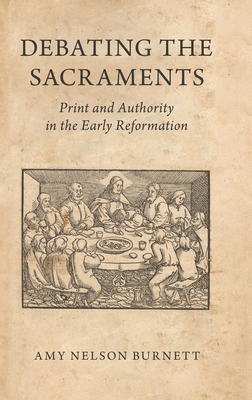 Debating the Sacraments: Print and Authority in the Early Reformation - Burnett, Amy Nelson