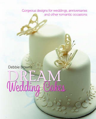 Debbie Brown's Dream Wedding Cakes: Gorgeous Designs for Weddings, Anniversaries and Other Romantic Occasions - Brown, Debbie