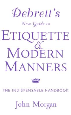 Debrett's New Guide to Etiquette and Modern Manners: The Indispensable Handbook - Morgan, John