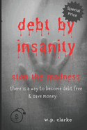 debt by insanity: stop the madness there is a way to become debt free and save money