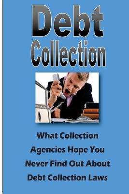 Debt Collection: What Collection Agencies Hope You Never Find Out About Collection Laws - Johnson, Steve