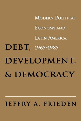 Debt, Development, and Democracy: Modern Political Economy and Latin America, 1965-1985 - Frieden, Jeffry A