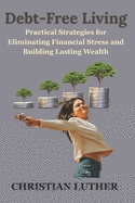 Debt-Free Living: Practical Strategies for Eliminating Financial Stress and Building Lasting Wealth