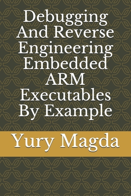 Debugging And Reverse Engineering Embedded ARM Executables By Example - Magda, Yury