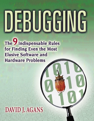 Debugging: The 9 Indispensable Rules for Finding Even the Most Elusive Software and Hardware Problems - Agans, David J