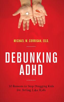 Debunking ADHD: 10 Reasons to Stop Drugging Kids for Acting Like Kids - Corrigan, Michael W.