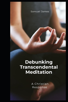 Debunking Transcendental Meditation (TM): A Christian Response - James, Samuel