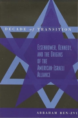 Decade of Transition: Eisenhower, Kennedy, and the Origins of the American-Israeli Alliance - Ben-Zvi, Abraham, Professor