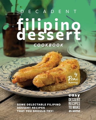Decadent Filipino Dessert Cookbook: Some Delectable Filipino Dessert Recipes That You Should Try! - Morris, Remi
