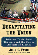 Decapitating the Union: Jefferson Davis, Judah Benjamin and the Plot to Assassinate Lincoln