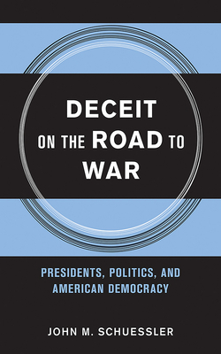Deceit on the Road to War: Presidents, Politics, and American Democracy - Schuessler, John M.