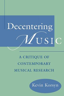 Decentering Music: A Critique of Contemporary Musical Research - Korsyn, Kevin