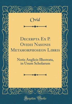 Decerpta Ex P. Ovidii Nasonis Metamorphoseon Libris: Notis Anglicis Illustrata, in Usum Scholarum (Classic Reprint) - Ovid, Ovid