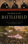 Decided on the Battlefield: Grant, Sherman, Lincoln and the Election of 1864