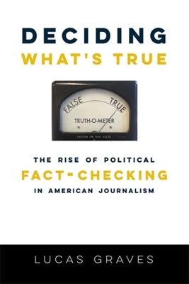 Deciding What's True: The Rise of Political Fact-Checking in American Journalism - Graves, Lucas