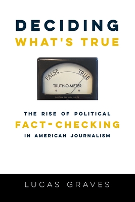 Deciding What's True: The Rise of Political Fact-Checking in American Journalism - Graves, Lucas