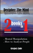 Decipher The Mind 2 books in 1: Mental Manipulation - How to Analyze People