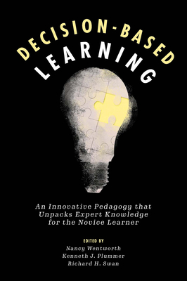 Decision-Based Learning: An Innovative Pedagogy That Unpacks Expert Knowledge for the Novice Learner - Wentworth, Nancy (Editor), and Plummer, Kenneth J (Editor), and Swan, Richard H (Editor)