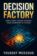 Decision Factory: How Every Choice Shapes Your Company's Future
