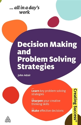 Decision Making and Problem Solving Strategies: Learn Key Problem Solving Strategies; Sharpen Your Creative Thinking Skills; Make Effective Decisions - Adair, John, Mr.