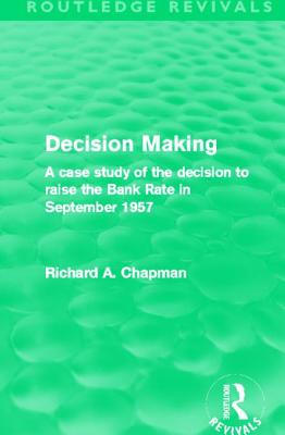 Decision Making (Routledge Revivals): A case study of the decision to raise the Bank Rate in September 1957 - Chapman, Richard A.