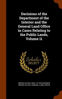 Decisions of the Department of the Interior and the General Land Office in Cases Relating to the Public Lands, Volume 11 - United States Dept of the Interior (Creator), and United States General Land Office (Creator)