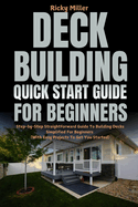 Deck Building Quick Start Guide for Beginners: Step-by-Step Straightforward Guide To Building Decks Simplified For Beginners (With Easy Projects To Get You Started)