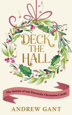 Deck the Hall: The Stories of our Favourite Christmas Carols - Gant, Andrew