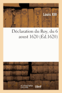 Declaration Du Roy, Du 6 Aoust 1620, Par Laquelle Les Princes Et Seigneurs Y Denommez: Sont Declarez Criminels de Leze-Majeste