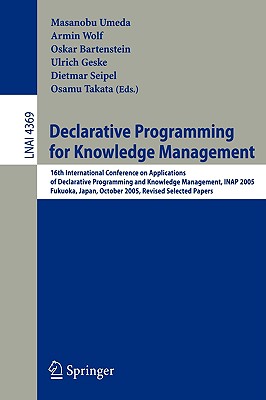 Declarative Programming for Knowledge Management: 16th International Conference on Applications of Declarative Programming and Knowledge Management, Inap 2005, Fukuoka, Japan, October 22-24, 2005. Revised Selected Papers - Umeda, Masanobu (Editor), and Wolf, Armin (Editor), and Bartenstein, Oskar (Editor)