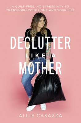 Declutter Like a Mother: A Guilt-Free, No-Stress Way to Transform Your Home and Your Life - Casazza, Allie