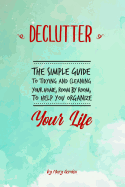 Declutter: The Simple Guide to Tidying and Cleaning Your Home, Room by Room, to Help You Organize Your Life