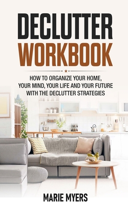 Declutter Workbook: How to organize your home, your mind, your life and your future with the Declutter strategies - Myers, Marie
