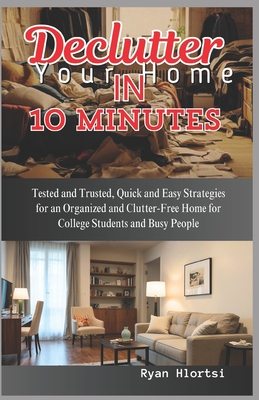 Declutter Your Home in 10 Minutes: Tested and Trusted, Quick and Easy Strategies for an Organized and Clutter-Free Home for College Students and Busy People - Hlortsi, Ryan