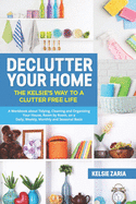 Declutter Your Home: The Kelsie's Way to a Clutter Free Life - A Workbook to Tidying, Cleaning and Organizing Your House, Room by Room, on a Daily, Weekly, Monthly and Seasonal Basis
