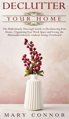 Declutter your Home: The Ridiculously Thorough Guide to Decluttering Your Home, Organizing Your Work Space and Living the Minimalist Lifestyle without Going Overboard - Connor, Mary