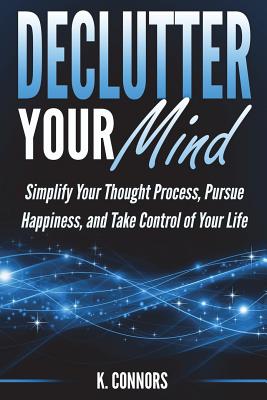 Declutter Your Mind: Simplify Your Thought Process, Pursue Happiness, and Take Control of Your Life - Connors, K