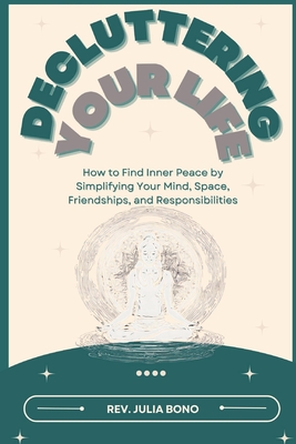 Decluttering Your Life: How to Find Inner Peace by Simplifying Your Mind, Space, Friendships, and Responsibilities - Bono, Julia