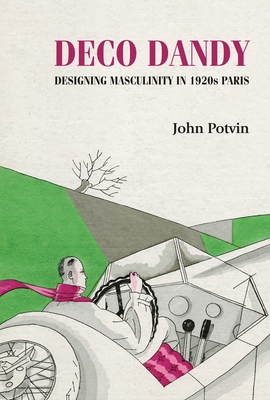 Deco Dandy: Designing Masculinity in 1920s Paris - Potvin, John