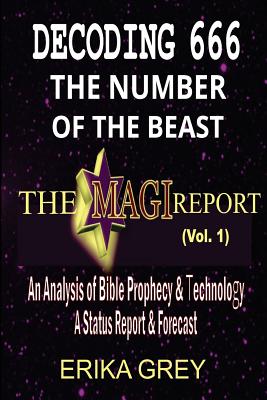 Decoding 666 The Number of the Beast: The Magi Report-Vol..1-An Analysis of Bible Prophecy & Technology A Status Report & Forecast - Grey, Erika