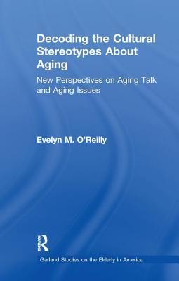 Decoding the Cultural Stereotypes about Aging: New Perspectives on Aging Talk and Aging Issues - O'Reilly, Evelyn M