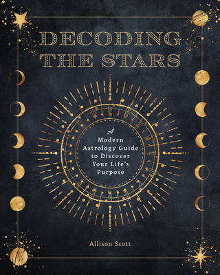 Decoding the Stars: A Modern Astrology Guide to Discover Your Life's Purpose - Scott, Allison