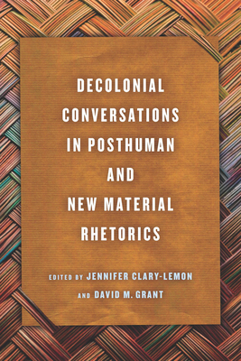 Decolonial Conversations in Posthuman and New Material Rhetorics - Clary-Lemon, Jennifer (Editor), and Grant, David M (Editor)