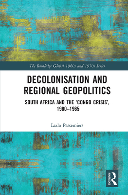 Decolonisation and Regional Geopolitics: South Africa and the 'Congo Crisis', 1960-1965 - Passemiers, Lazlo